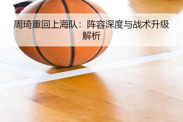 周琦重回上海队：阵容深度与战术升级解析